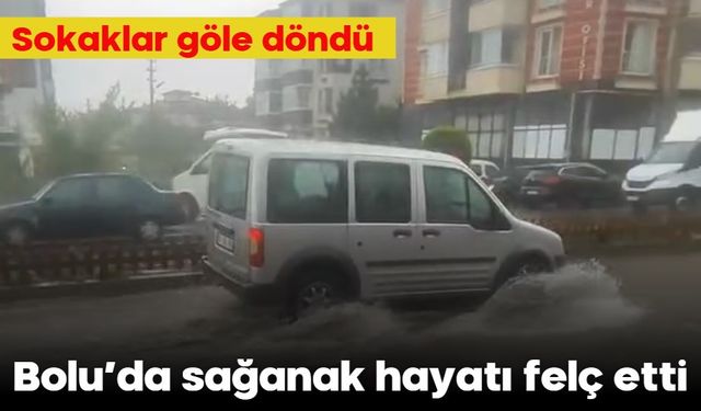 Bolu’da sağanak hayatı felç etti: Sokaklar göle döndü