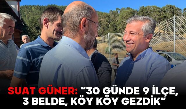 SUAT GÜNER: “30 GÜNDE 9 İLÇE, 3 BELDE, KÖY KÖY GEZDİK”