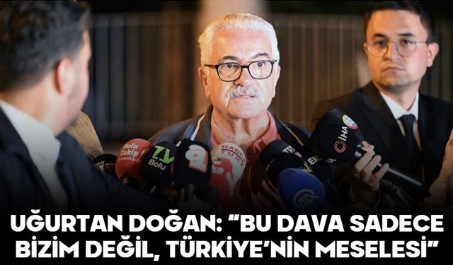 UĞURTAN DOĞAN: “BU DAVA SADECE BİZİM DEĞİL, TÜRKİYE’NİN MESELESİ”