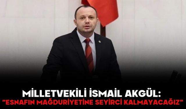 Milletvekili İsmail Akgül: “Esnafın mağduriyetine seyirci kalmayacağız”