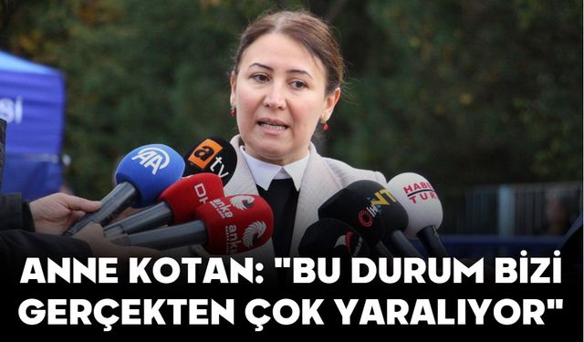 ANNE KOTAN: "BU DURUM BİZİ GERÇEKTEN ÇOK YARALIYOR"