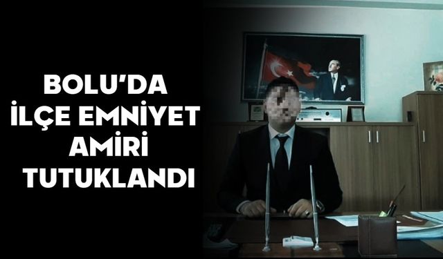 BOLU’DA İLÇE EMNİYET AMİRİ TUTUKLANDI