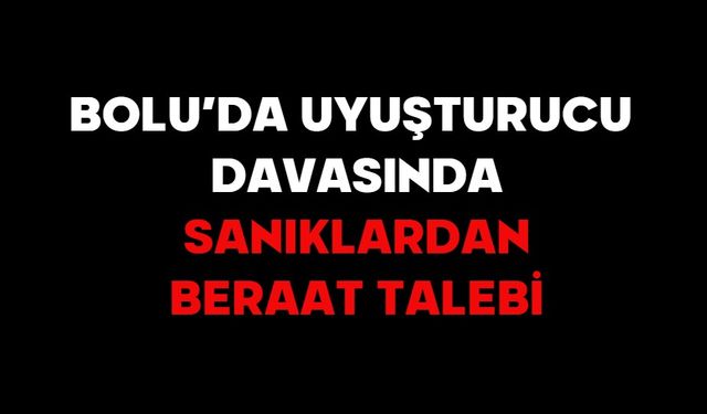 BOLU’DA UYUŞTURUCU DAVASINDA SANIKLARDAN BERAAT TALEBİ