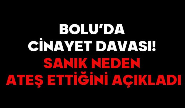 BOLU’DA CİNAYET DAVASI! SANIK NEDEN ATEŞ ETTİĞİNİ AÇIKLADI