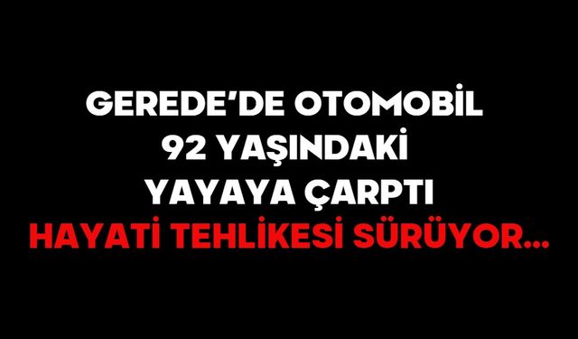 GEREDE’DE OTOMOBİL 92 YAŞINDAKİ YAYAYA ÇARPTI!HAYATİ TEHLİKESİ SÜRÜYOR…