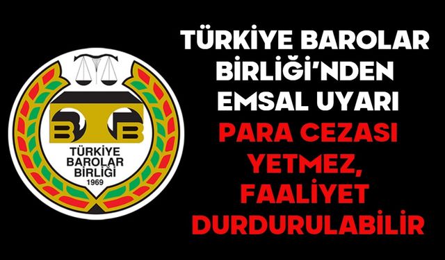 TÜRKİYE BAROLAR BİRLİĞİ’NDEN EMSAL UYARI:  PARA CEZASI YETMEZ, FAALİYET DURDURULABİLİR