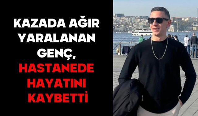 KAZADA AĞIR YARALANAN GENÇ, HASTANEDE HAYATINI KAYBETTİ
