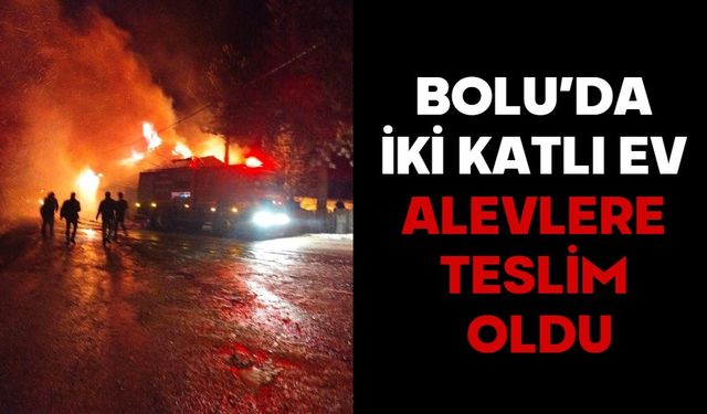 BOLU’DA İKİ KATLI EV ALEVLERE TESLİM OLDU