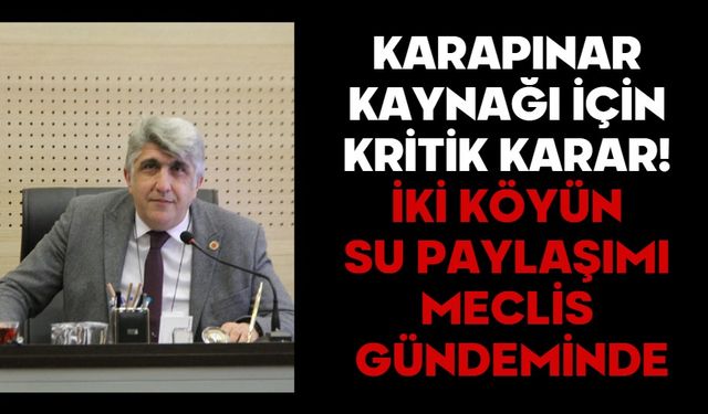 KARAPINAR KAYNAĞI İÇİN KRİTİK KARAR! İKİ KÖYÜN SU PAYLAŞIMI MECLİS GÜNDEMİNDE