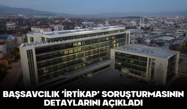 BAŞSAVCILIK ‘İRTİKAP’ SORUŞTURMASININ DETAYLARINI AÇIKLADI