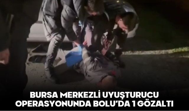 BURSA MERKEZLİ UYUŞTURUCU OPERASYONUNDA BOLU’DA 1 GÖZALTI