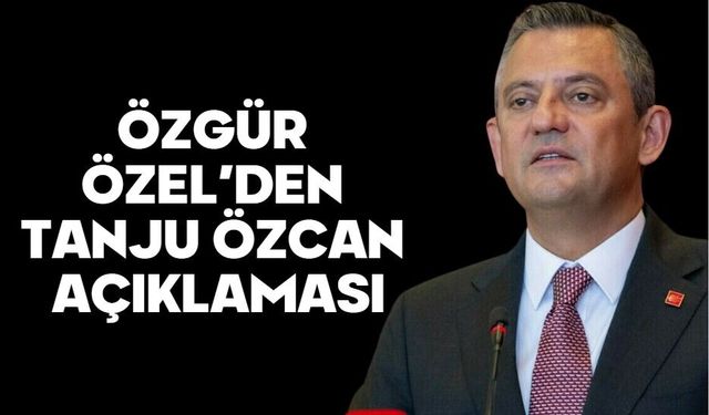 ÖZGÜR ÖZEL’DEN TANJU ÖZCAN AÇIKLAMASI