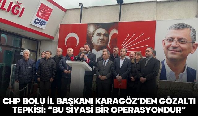 CHP Bolu İl Başkanı Karagöz’den Gözaltı Tepkisi: “Bu Siyasi Bir Operasyondur”