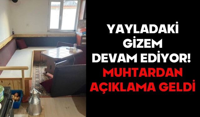 YAYLADAKİ GİZEM DEVAM EDİYOR!  MUHTARDAN AÇIKLAMA GELDİ