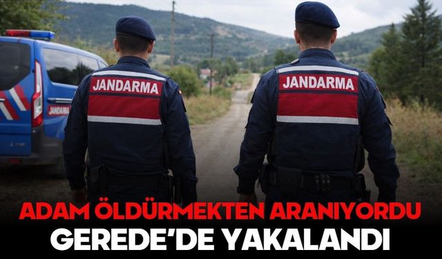ADAM ÖLDÜRMEKTEN ARANIYORDU, GEREDE’DE YAKALANDI