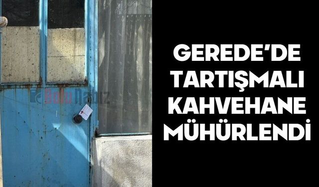 GEREDE’DE TARTIŞMALI KAHVEHANE MÜHÜRLENDİ
