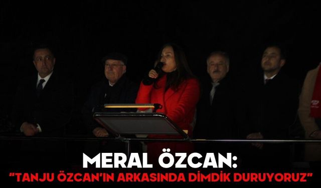 MERAL ÖZCAN: “TANJU ÖZCAN’IN ARKASINDA DİMDİK DURUYORUZ”