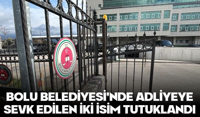 Bolu Belediyesi'nde adliyeye sevk edilen iki isim tutuklandı