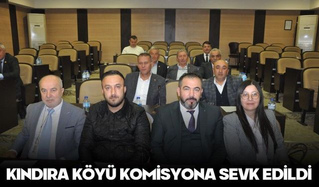 KINDIRA KÖYÜ KOMİSYONA SEVK EDİLDİ