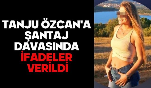 TANJU ÖZCAN'A ŞANTAJ DAVASINDA İFADELER VERİLDİ