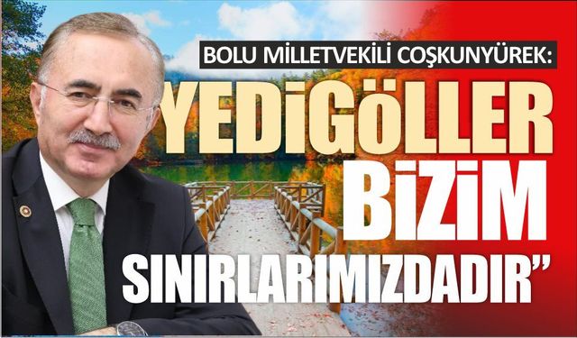 BOLU MİLLETVEKİLİ COŞKUNYÜREK: “YEDİGÖLLER BİZİM SINIRLARIMIZDA”