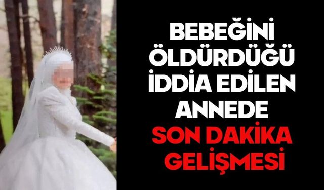 BEBEĞİNİ ÖLDÜRDÜĞÜ İDDİA EDİLEN ANNEDE SON DAKİKA GELİŞMESİ
