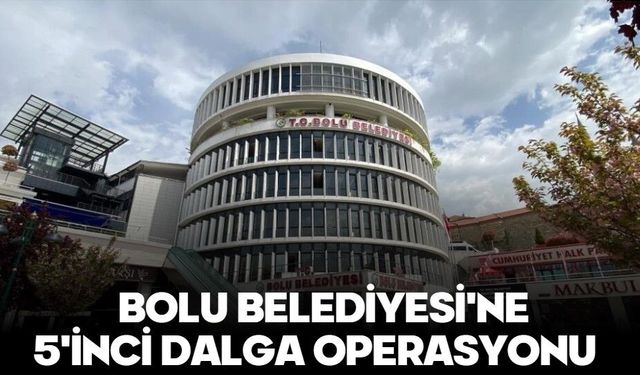 Bolu Belediyesi'ne 5'inci dalga operasyonu
