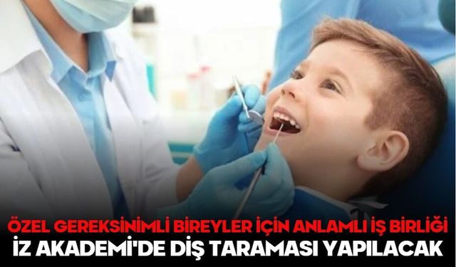 ÖZEL GEREKSİNİMLİ BİREYLER İÇİN ANLAMLI İŞ BİRLİĞİ: İZ AKADEMİ'DE DİŞ TARAMASI YAPILACAK