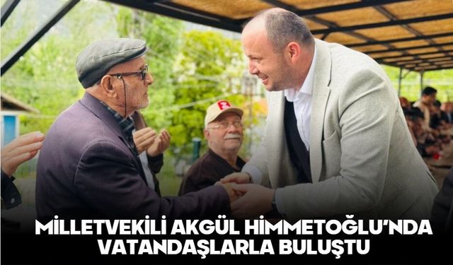 Milletvekili Akgül Himmetoğlu’nda vatandaşlarla buluştu