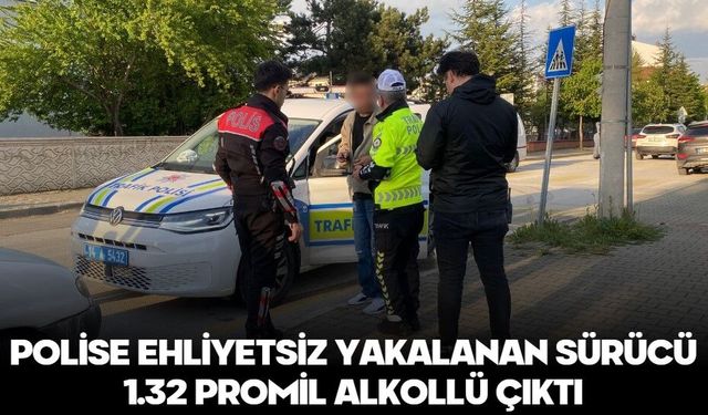 POLİSE EHLİYETSİZ YAKALANAN SÜRÜCÜ 1.32 PROMİL ALKOLLÜ ÇIKTI