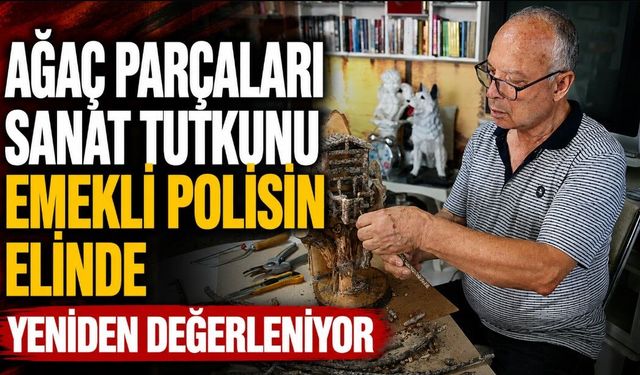 AĞAÇ PARÇALARI SANAT TUTKUNU EMEKLİ POLİSİN ELİNDE YENİDEN DEĞERLENİYOR