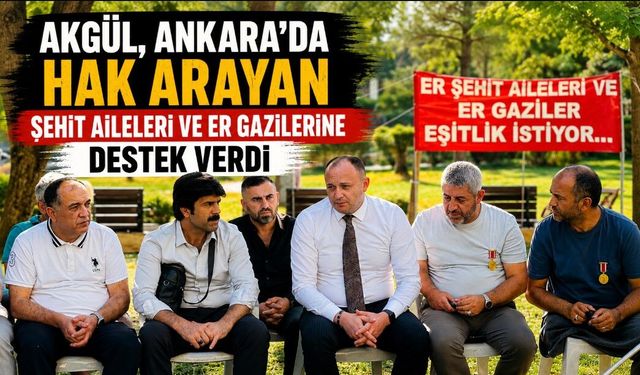 AKGÜL, ANKARA’DA HAK ARAYAN ŞEHİT AİLELERİ VE ER GAZİLERİNE DESTEK VERDİ