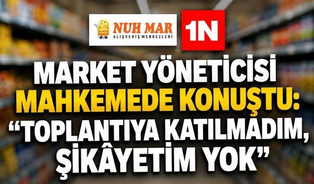 Market Yöneticisi Mahkemede Konuştu: “Toplantıya Katılmadım, Şikâyetim Yok”