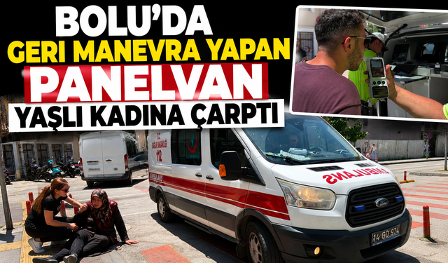 BOLU'DA GERİ MANEVRA YAPAN PANELVAN YAŞLI KADINA ÇARPTI