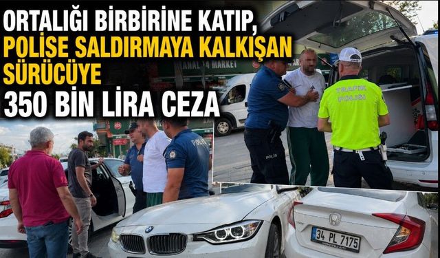 ORTALIĞI BİRBİRİNE KATIP, POLİSE SALDIRMAYA KALKIŞAN SÜRÜCÜYE 350 BİN LİRA CEZA