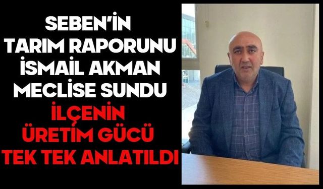 Seben’in tarım raporunu İsmail Akman meclise sundu! İlçenin üretim gücü tek tek anlatıldı