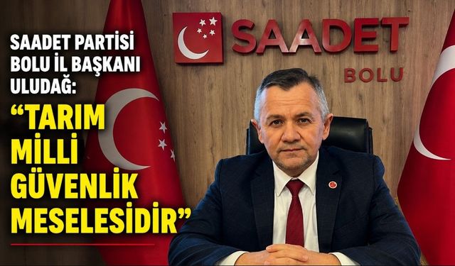 SAADET PARTİSİ BOLU İL BAŞKANI ULUDAĞ: "TARIM MİLLİ GÜVENLİK MESELESİDİR"