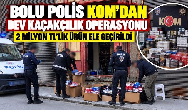 BOLU POLİS KOM’DAN DEV KAÇAKÇILIK OPERASYONU