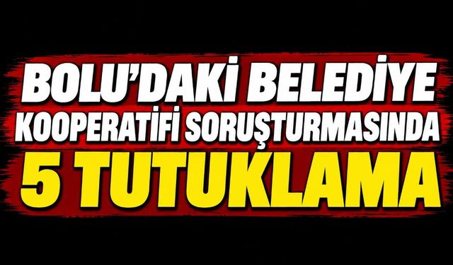 BOLU'DAKİ BELEDİYE KOOPERATİFİ SORUŞTURMASINDA 5 TUTUKLAMA