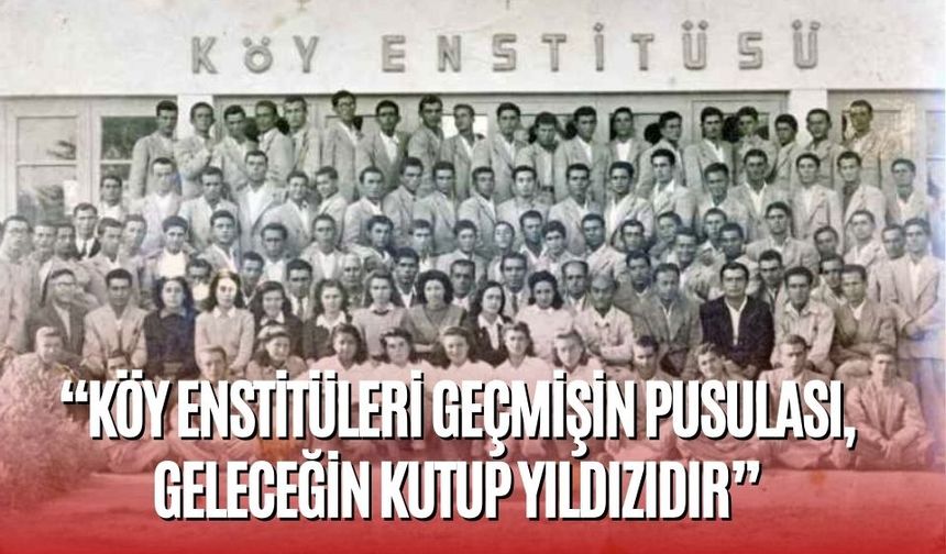 “KÖY ENSTİTÜLERİ GEÇMİŞİN PUSULASI, GELECEĞİN KUTUP YILDIZIDIR”