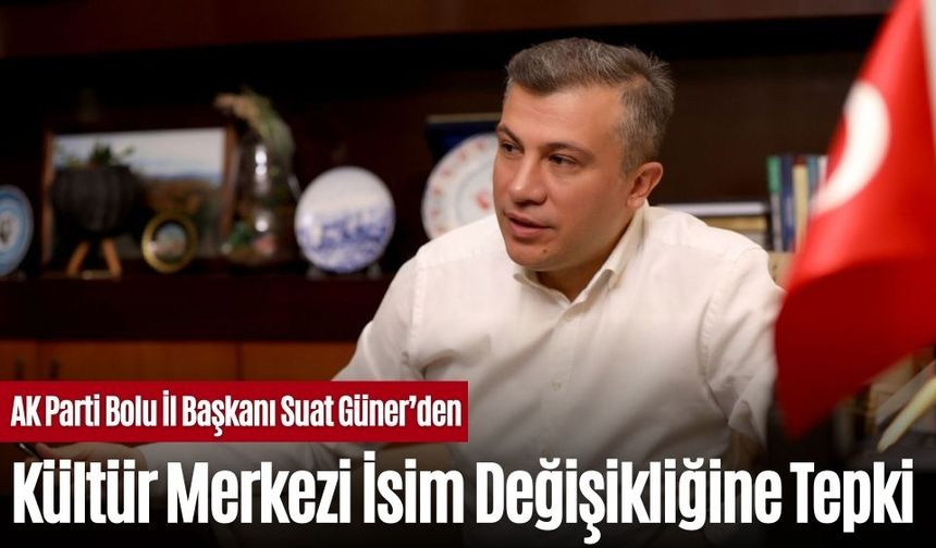 AK Parti Bolu İl Başkanı Suat Güner’den Kültür Merkezi İsim Değişikliğine Tepki