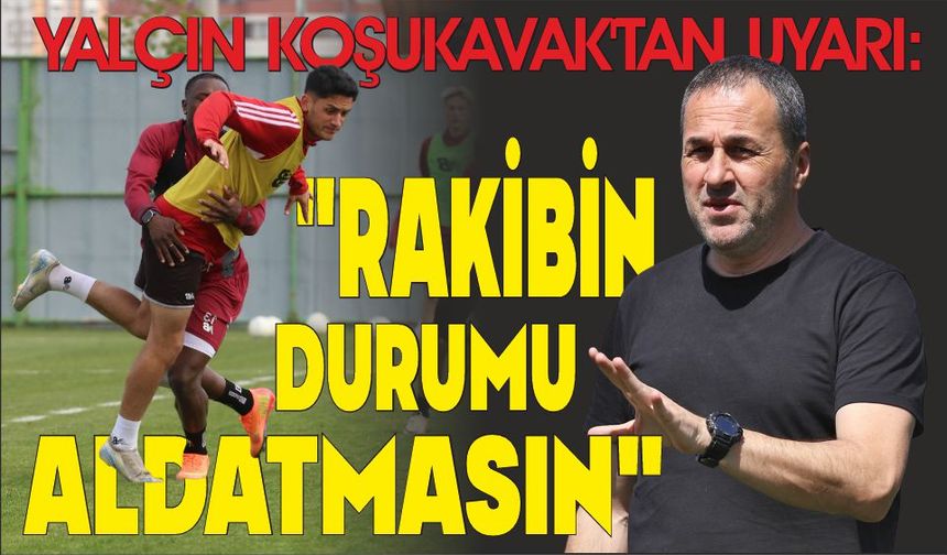 YALÇIN KOŞUKAVAK’TAN UYARI: "RAKİBİN DURUMU ALDATMASIN"