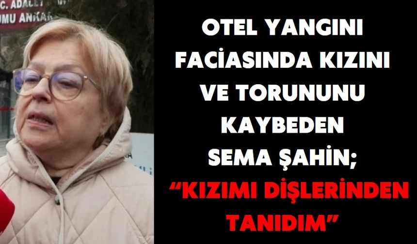 Otel yangını faciasında kızını ve torununu kaybeden Sema Şahin;  “KIZIMI DİŞLERİNDEN TANIDIM”