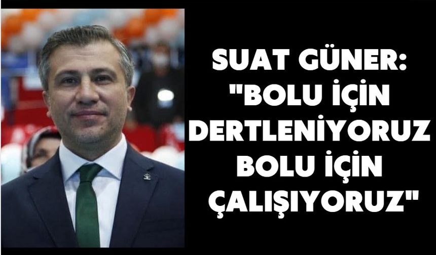 SUAT GÜNER: "BOLU İÇİN DERTLENİYORUZ, BOLU İÇİN ÇALIŞIYORUZ"