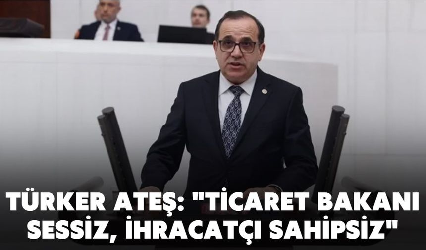 TÜRKER ATEŞ: "TİCARET BAKANI SESSİZ, İHRACATÇI SAHİPSİZ"