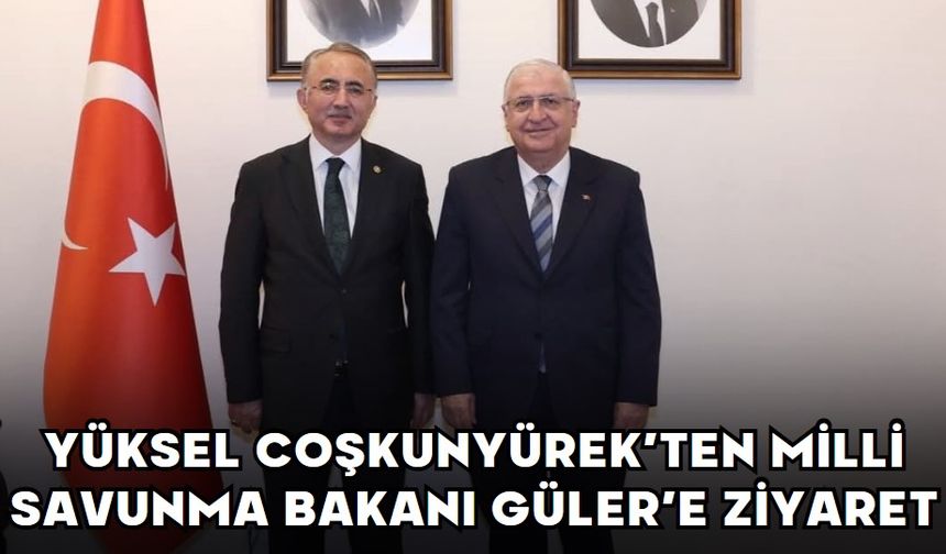 YÜKSEL COŞKUNYÜREK’TEN MİLLİ SAVUNMA BAKANI GÜLER’E ZİYARET