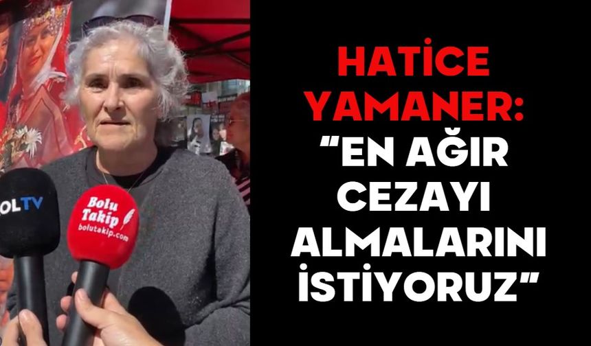 HATİCE YAMANER: “EN AĞIR CEZAYI ALMALARINI İSTİYORUZ”