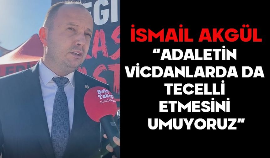 İSMAİL AKGÜL, “ADALETİN VİCDANLARDA DA TECELLİ ETMESİNİ UMUYORUZ”