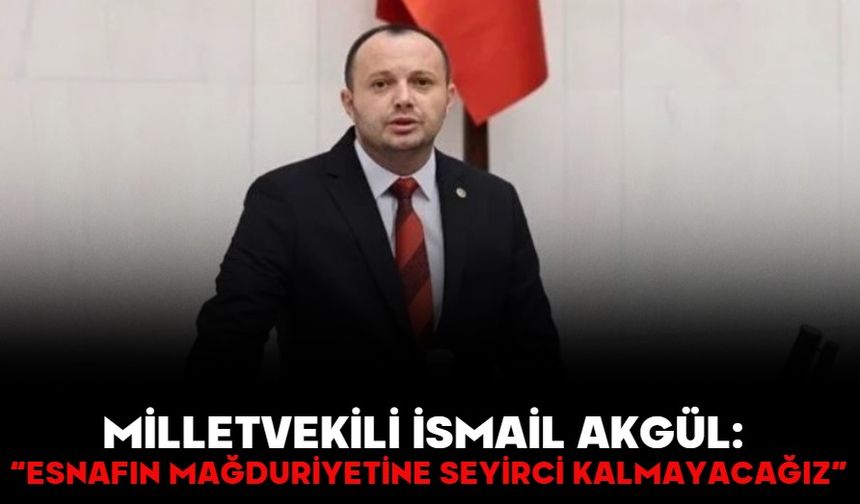 Milletvekili İsmail Akgül: “Esnafın mağduriyetine seyirci kalmayacağız”