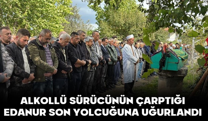 ALKOLLÜ SÜRÜCÜNÜN ÇARPTIĞI EDANUR SON YOLCUĞUNA UĞURLANDI